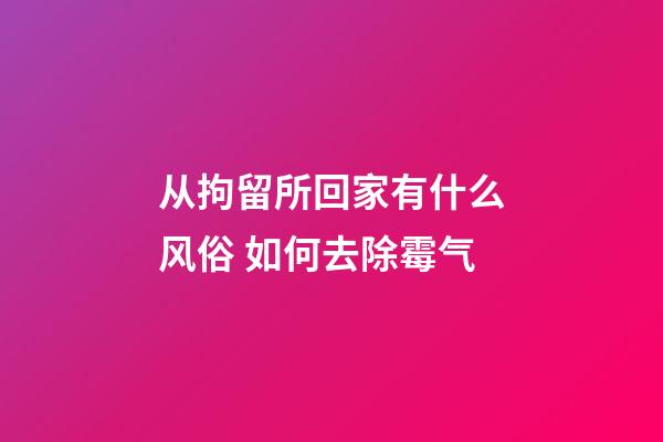 从拘留所回家有什么风俗 如何去除霉气